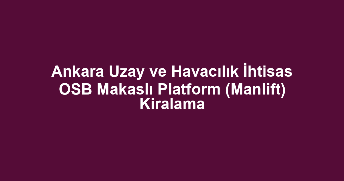 Ankara Uzay ve Havacılık İhtisas OSB Makaslı Platform (Manlift) Kiralama