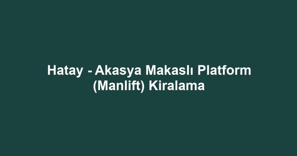 Hatay - Akasya Makaslı Platform (Manlift) Kiralama