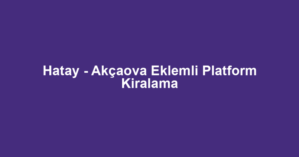 Hatay - Akçaova Eklemli Platform Kiralama