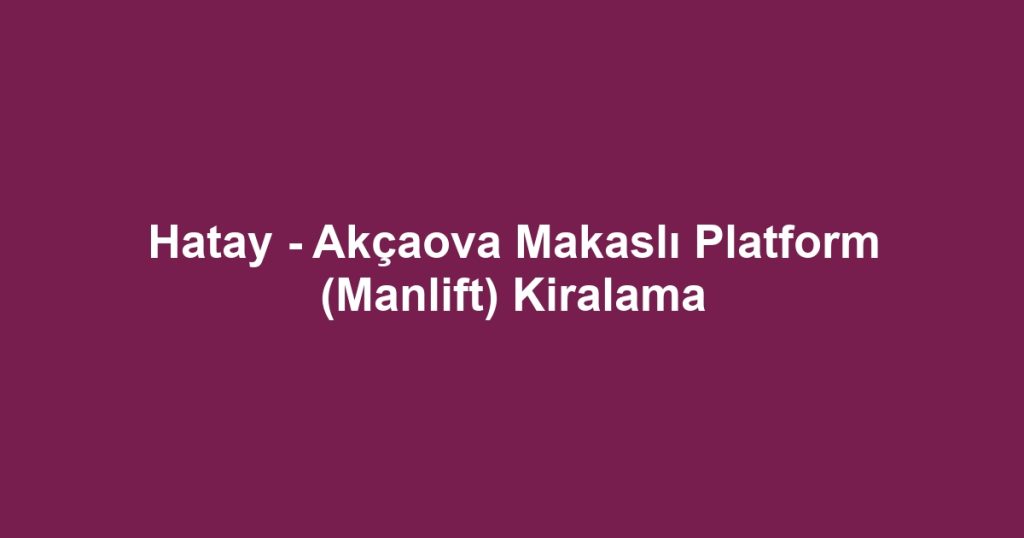 Hatay - Akçaova Makaslı Platform (Manlift) Kiralama