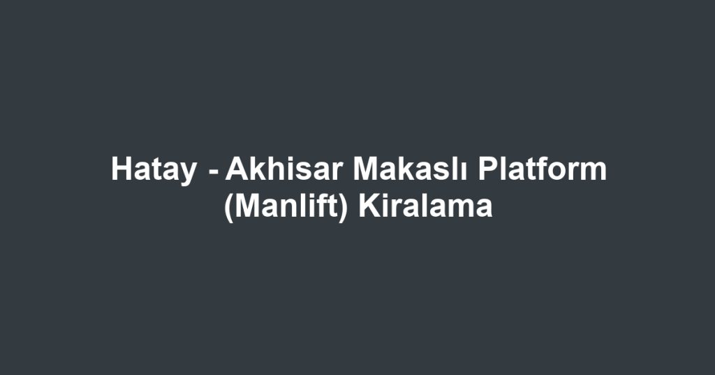 Hatay - Akhisar Makaslı Platform (Manlift) Kiralama