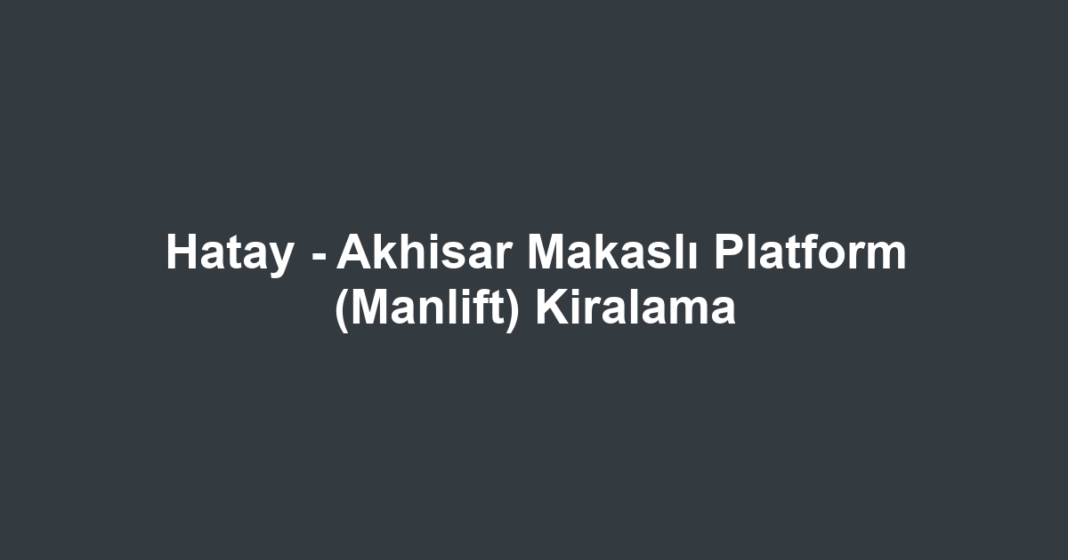 Hatay - Akhisar Makaslı Platform (Manlift) Kiralama