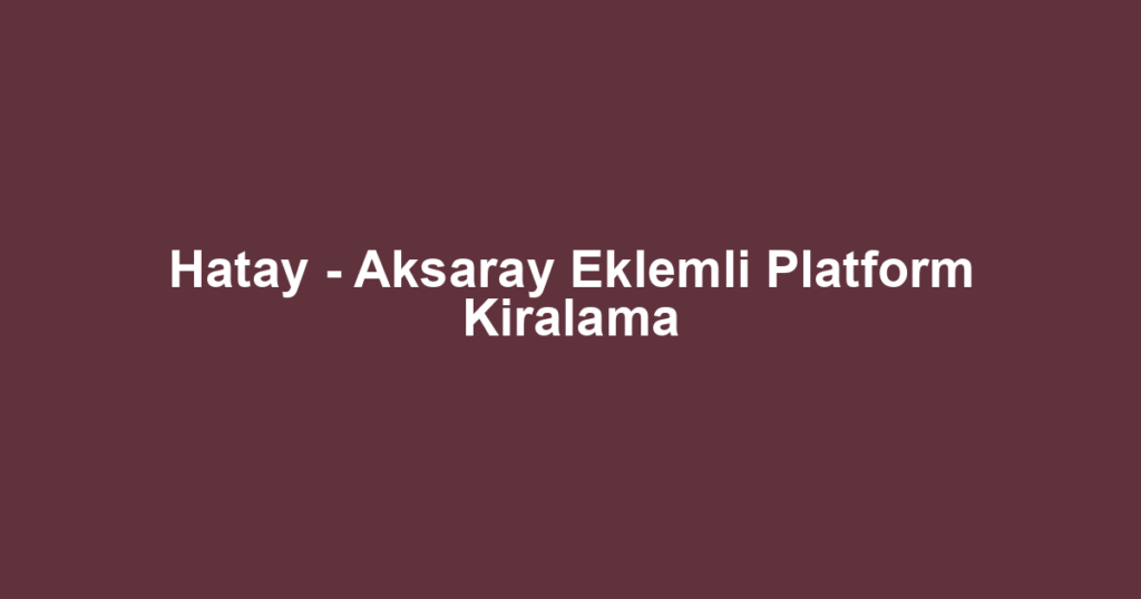 Hatay - Aksaray Eklemli Platform Kiralama