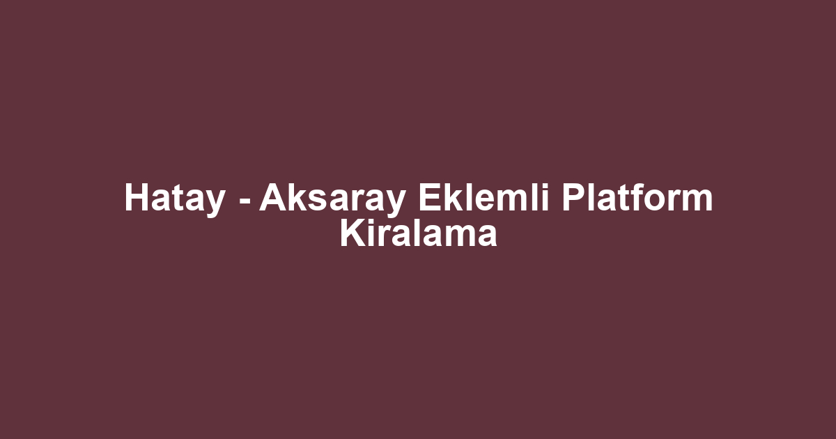 Hatay - Aksaray Eklemli Platform Kiralama