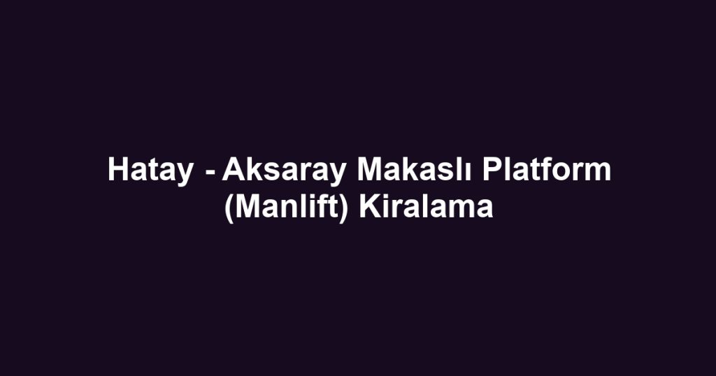 Hatay - Aksaray Makaslı Platform (Manlift) Kiralama