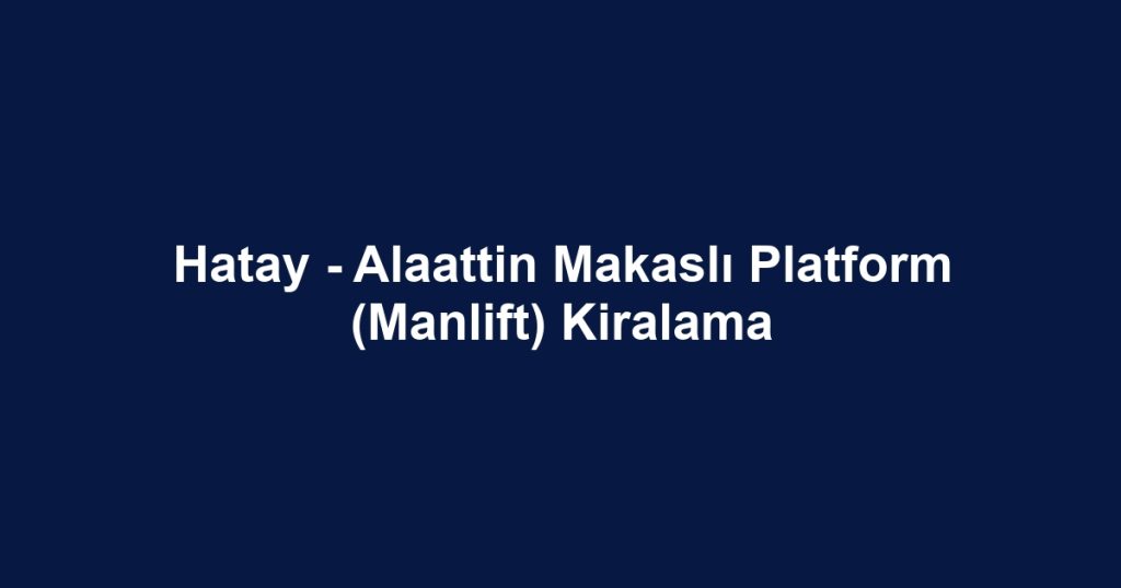Hatay - Alaattin Makaslı Platform (Manlift) Kiralama