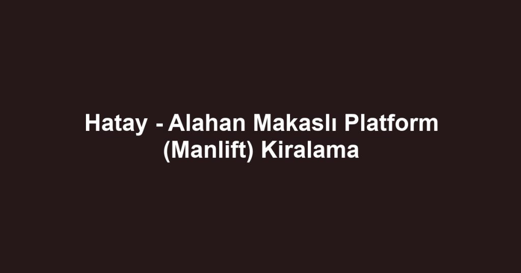 Hatay - Alahan Makaslı Platform (Manlift) Kiralama