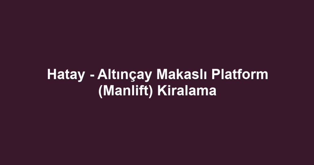 Hatay - Altınçay Makaslı Platform (Manlift) Kiralama
