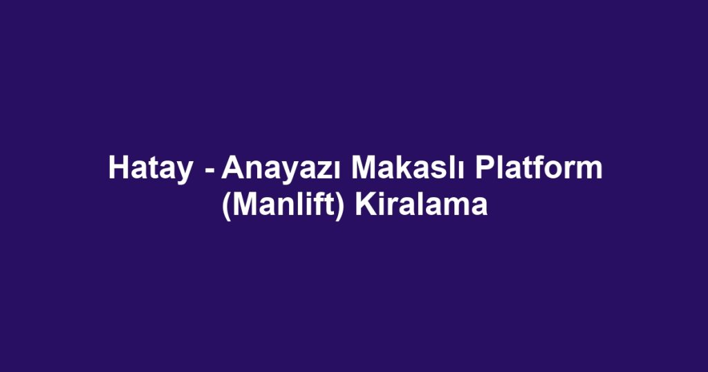 Hatay - Anayazı Makaslı Platform (Manlift) Kiralama