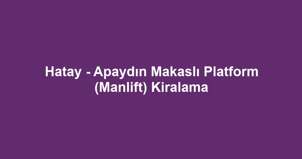 Hatay - Apaydın Makaslı Platform (Manlift) Kiralama