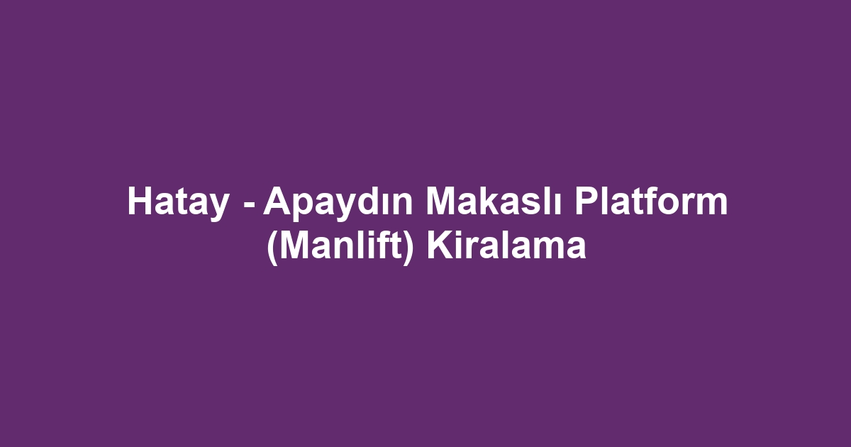 Hatay - Apaydın Makaslı Platform (Manlift) Kiralama