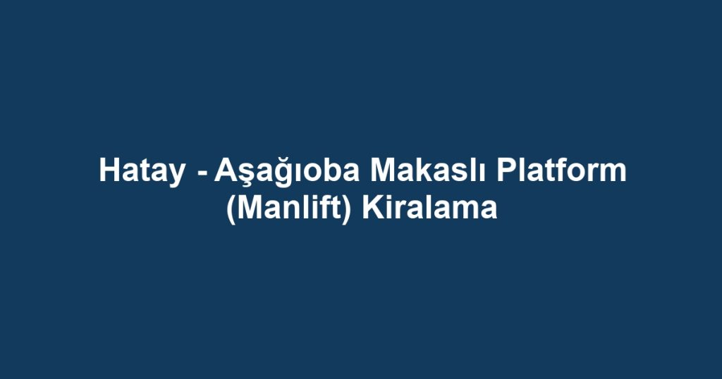 Hatay - Aşağıoba Makaslı Platform (Manlift) Kiralama