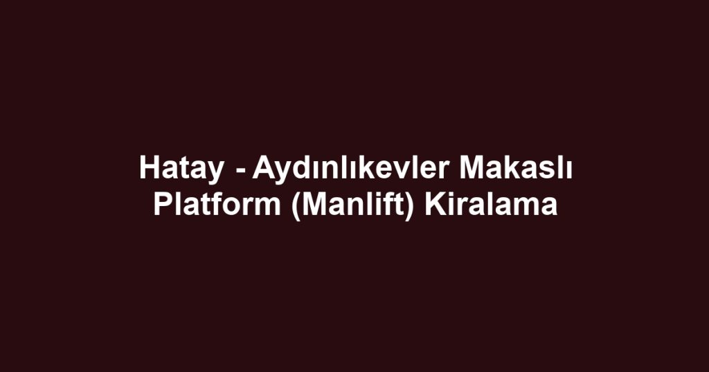 Hatay - Aydınlıkevler Makaslı Platform (Manlift) Kiralama