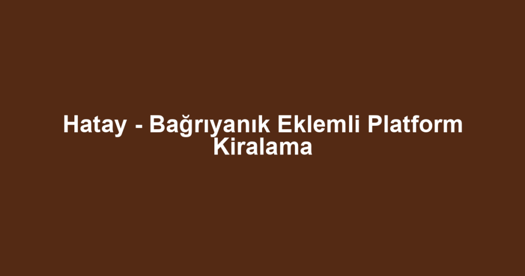 Hatay - Bağrıyanık Eklemli Platform Kiralama