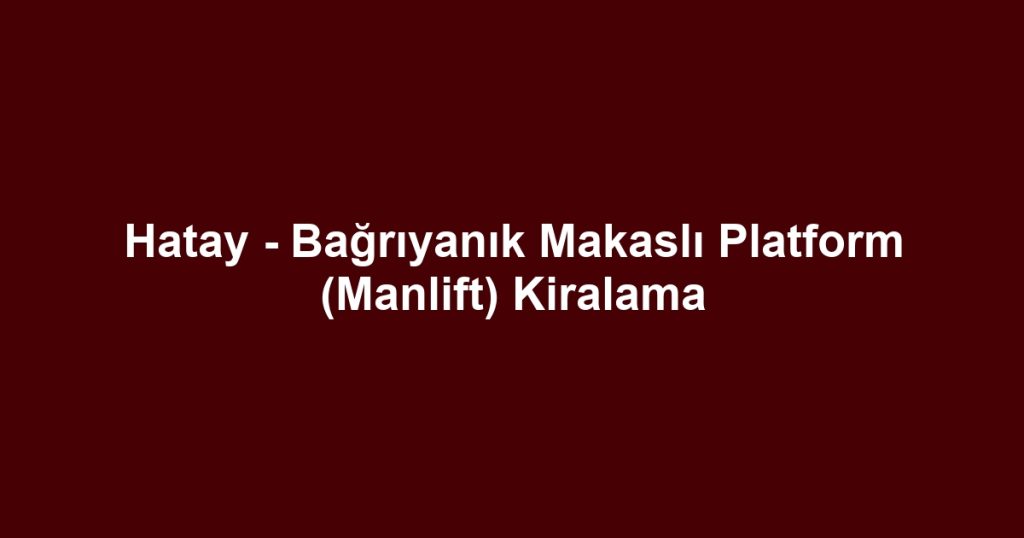 Hatay - Bağrıyanık Makaslı Platform (Manlift) Kiralama