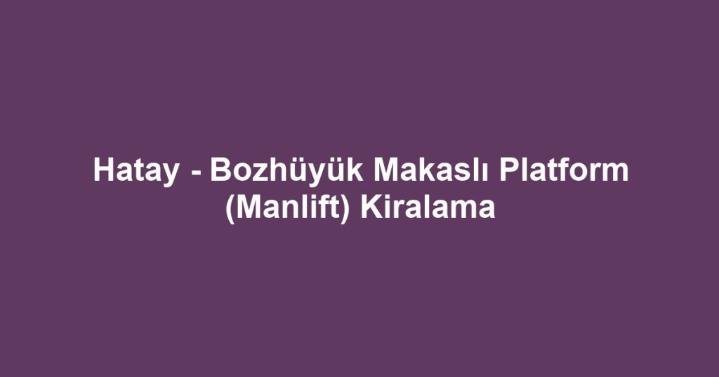Hatay - Bozhüyük Makaslı Platform (Manlift) Kiralama