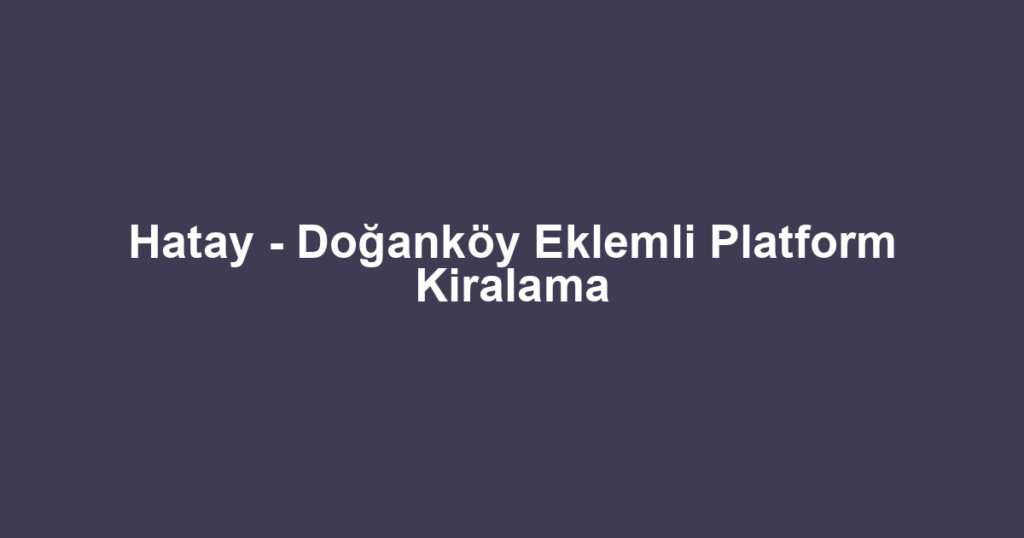 Hatay - Doğanköy Eklemli Platform Kiralama
