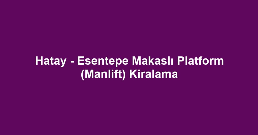 Hatay - Esentepe Makaslı Platform (Manlift) Kiralama