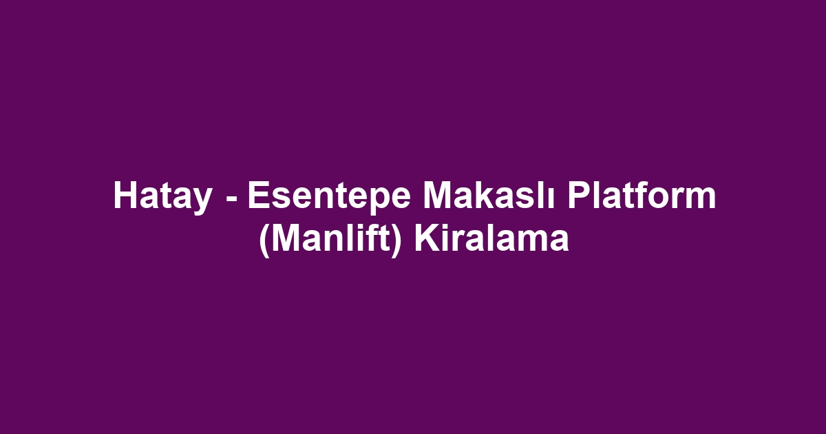 Hatay - Esentepe Makaslı Platform (Manlift) Kiralama