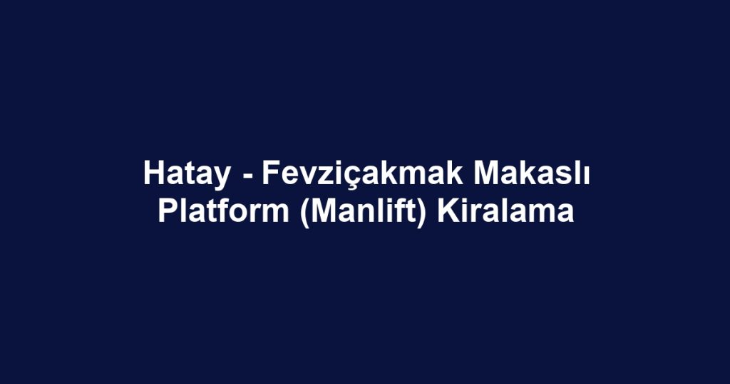 Hatay - Fevziçakmak Makaslı Platform (Manlift) Kiralama