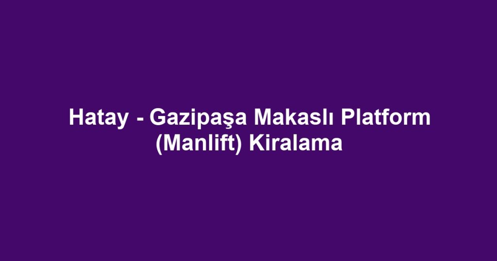 Hatay - Gazipaşa Makaslı Platform (Manlift) Kiralama