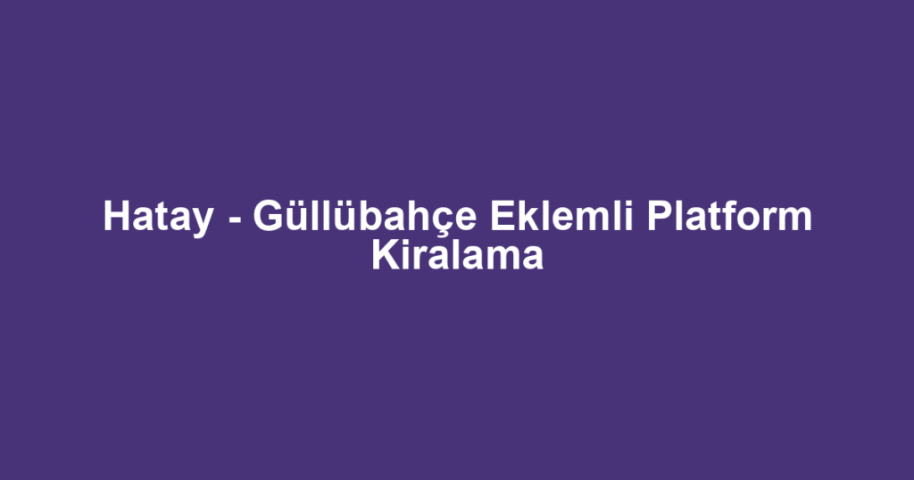 Hatay - Güllübahçe Eklemli Platform Kiralama