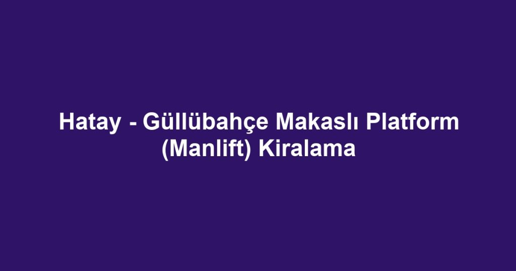 Hatay - Güllübahçe Makaslı Platform (Manlift) Kiralama