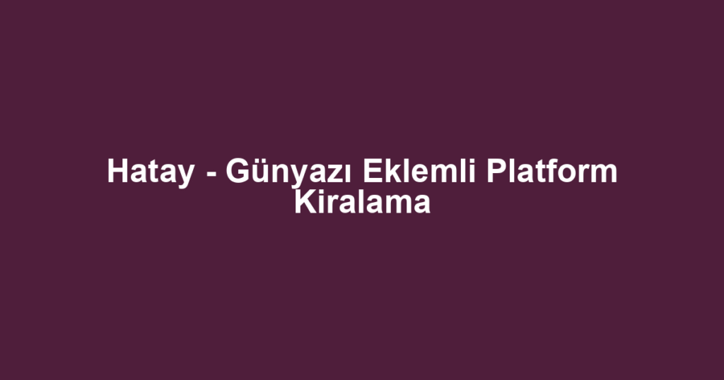 Hatay - Günyazı Eklemli Platform Kiralama