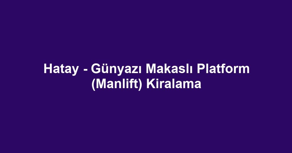 Hatay - Günyazı Makaslı Platform (Manlift) Kiralama