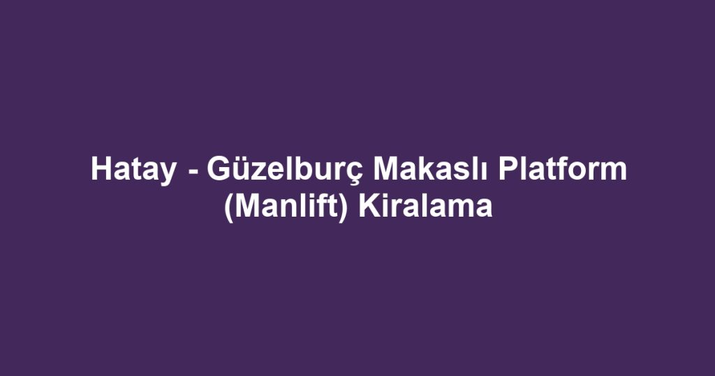 Hatay - Güzelburç Makaslı Platform (Manlift) Kiralama