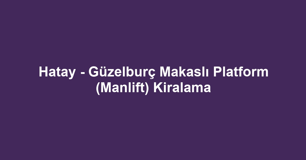 Hatay - Güzelburç Makaslı Platform (Manlift) Kiralama