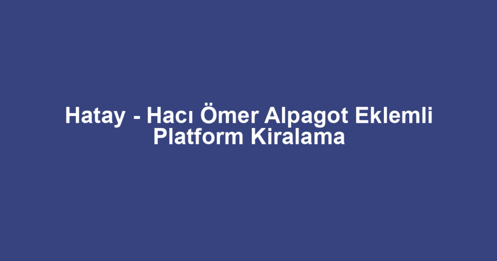 Hatay - Hacı Ömer Alpagot Eklemli Platform Kiralama