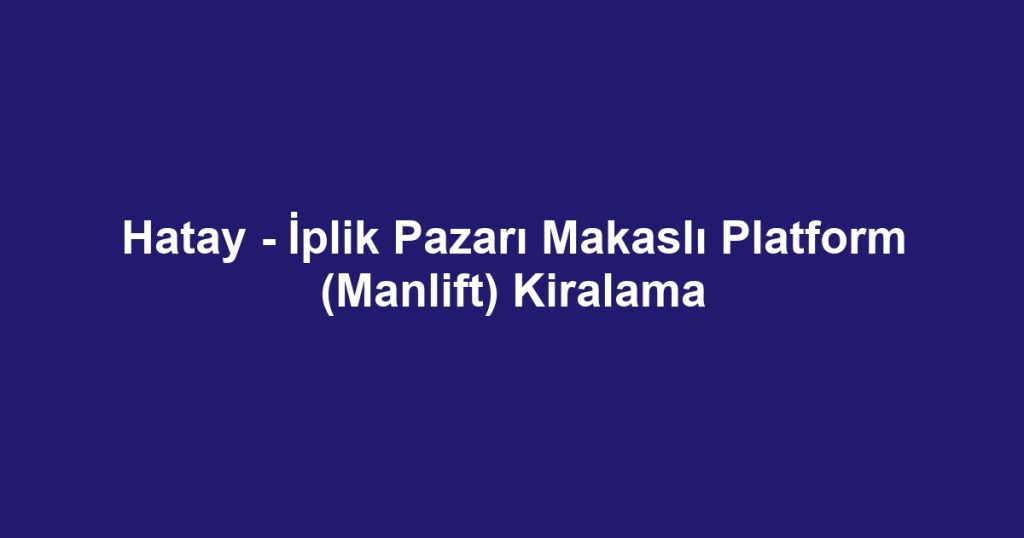 Hatay - İplik Pazarı Makaslı Platform (Manlift) Kiralama