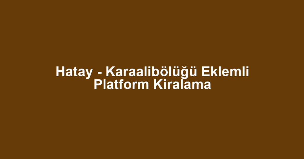 Hatay - Karaalibölüğü Eklemli Platform Kiralama