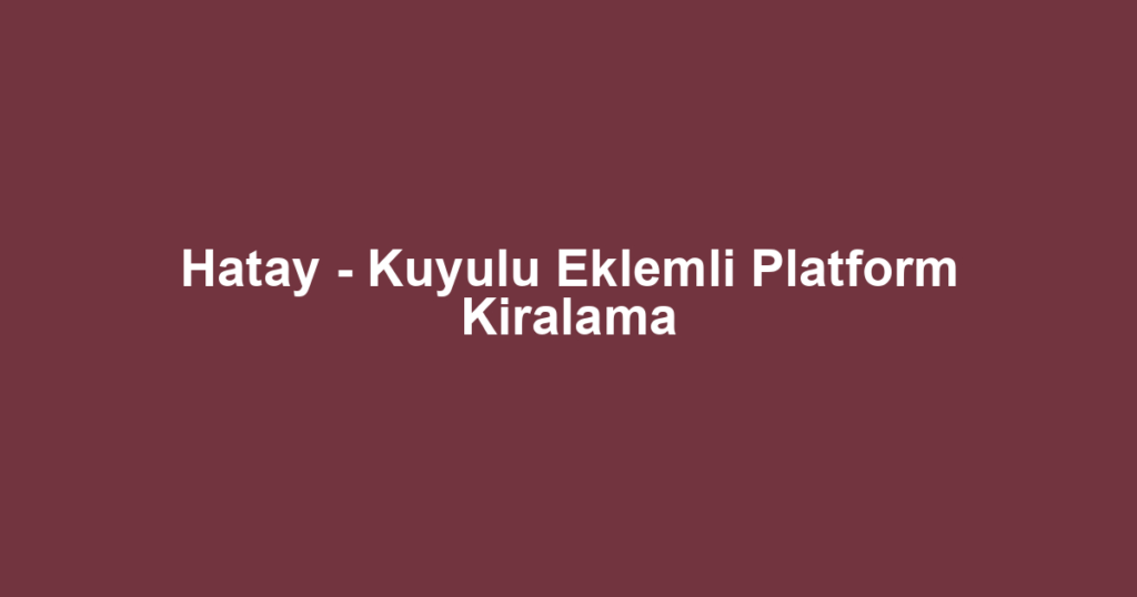 Hatay - Kuyulu Eklemli Platform Kiralama