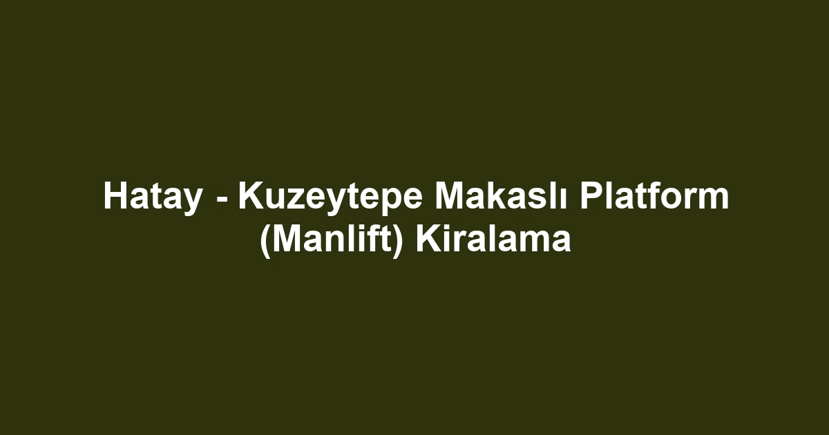 Hatay - Kuzeytepe Makaslı Platform (Manlift) Kiralama