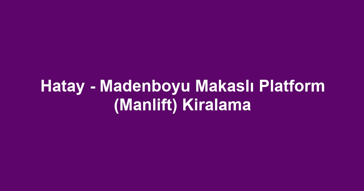Hatay - Madenboyu Makaslı Platform (Manlift) Kiralama