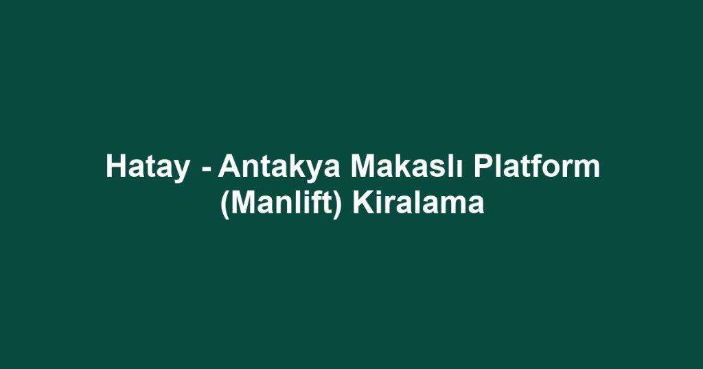 Hatay - Antakya Makaslı Platform (Manlift) Kiralama