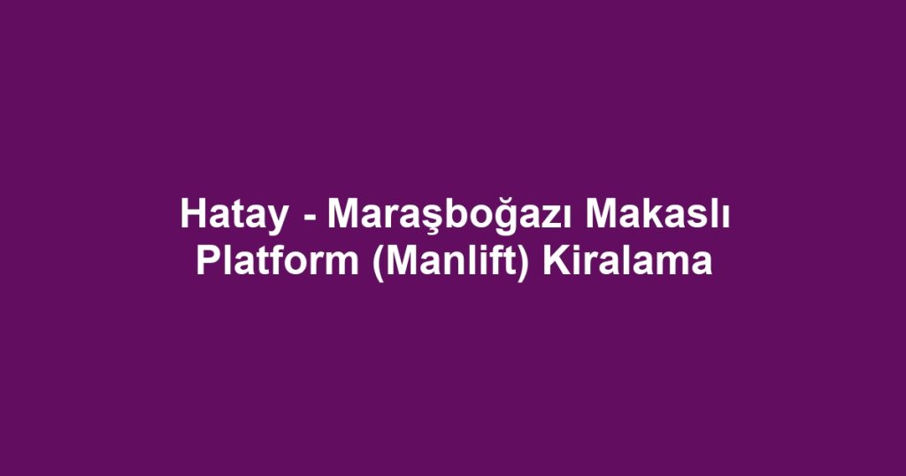 Hatay - Maraşboğazı Makaslı Platform (Manlift) Kiralama