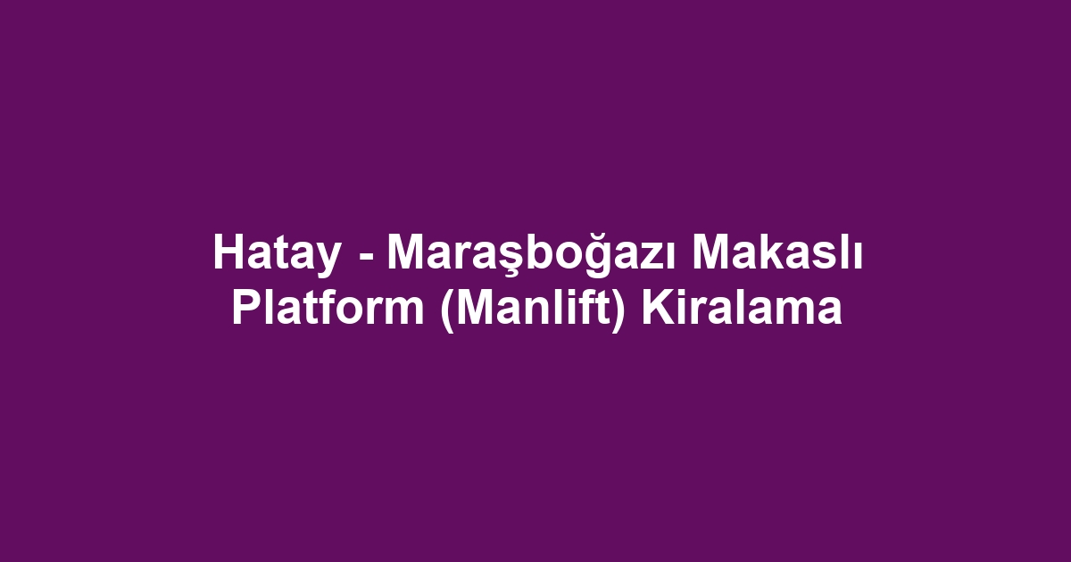 Hatay - Maraşboğazı Makaslı Platform (Manlift) Kiralama