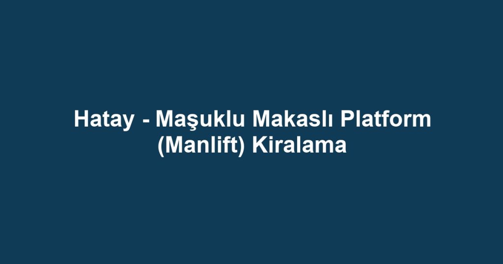 Hatay - Maşuklu Makaslı Platform (Manlift) Kiralama