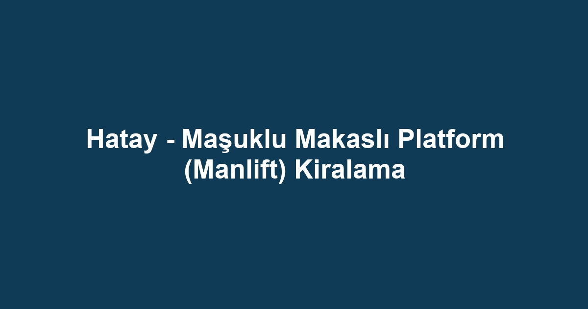 Hatay - Maşuklu Makaslı Platform (Manlift) Kiralama
