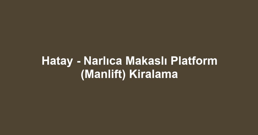 Hatay - Narlıca Makaslı Platform (Manlift) Kiralama