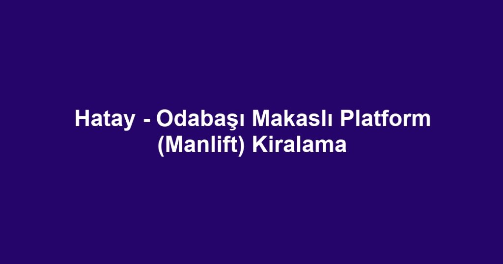 Hatay - Odabaşı Makaslı Platform (Manlift) Kiralama