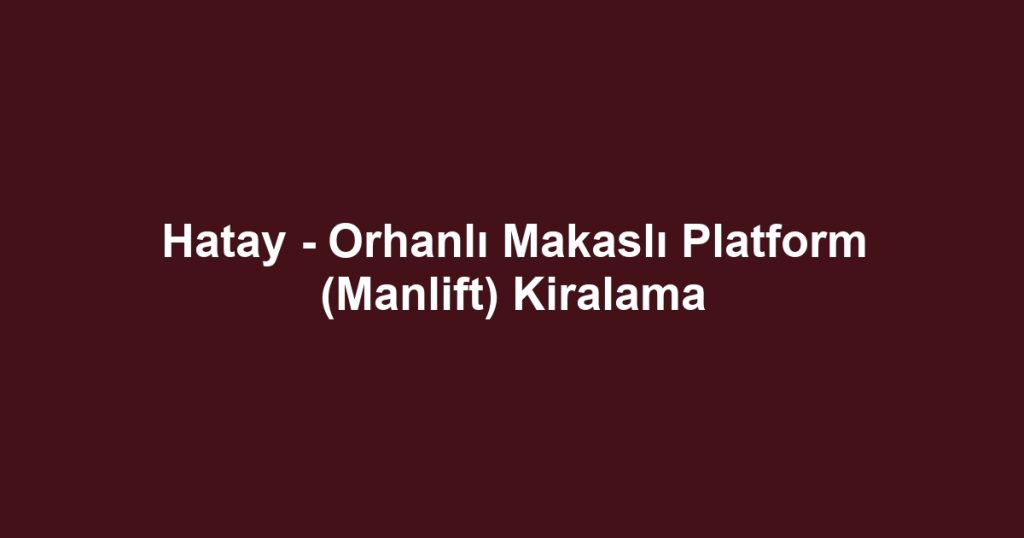 Hatay - Orhanlı Makaslı Platform (Manlift) Kiralama