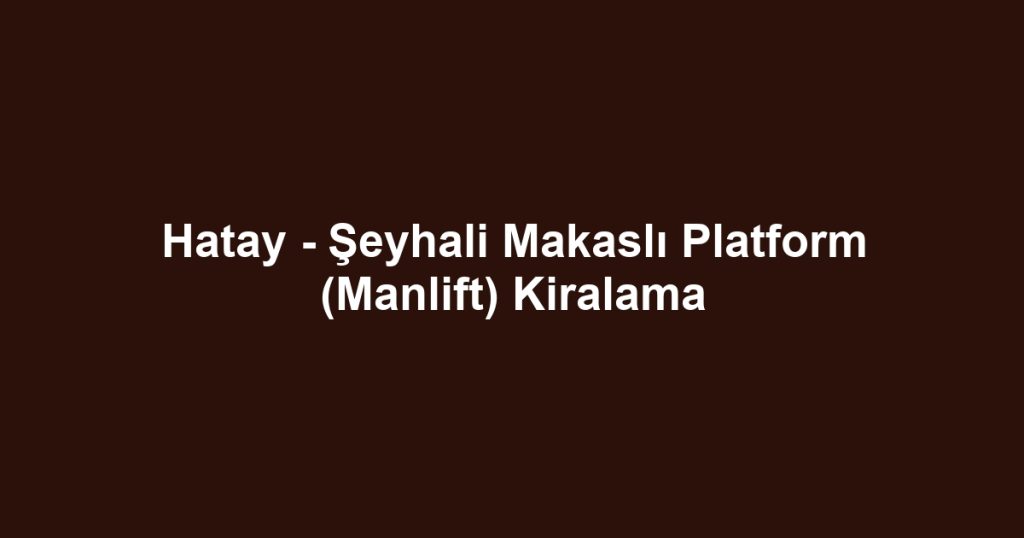 Hatay - Şeyhali Makaslı Platform (Manlift) Kiralama