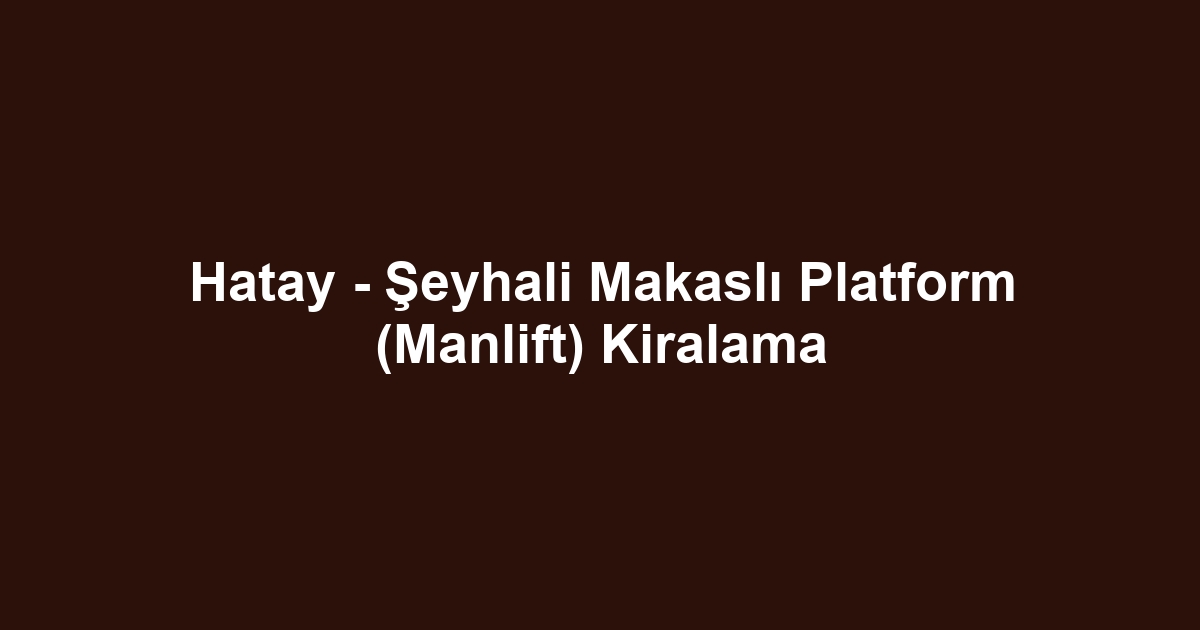Hatay - Şeyhali Makaslı Platform (Manlift) Kiralama