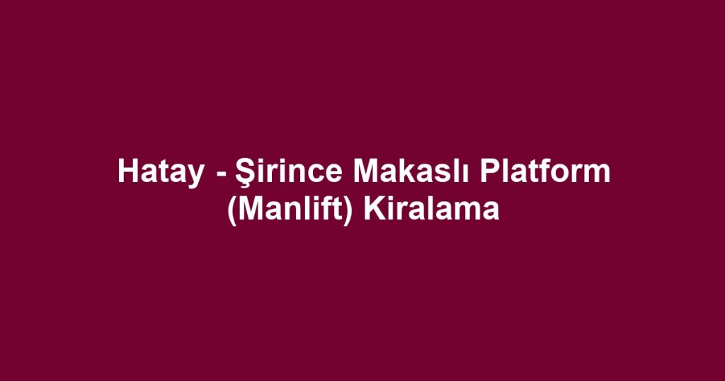 Hatay - Şirince Makaslı Platform (Manlift) Kiralama