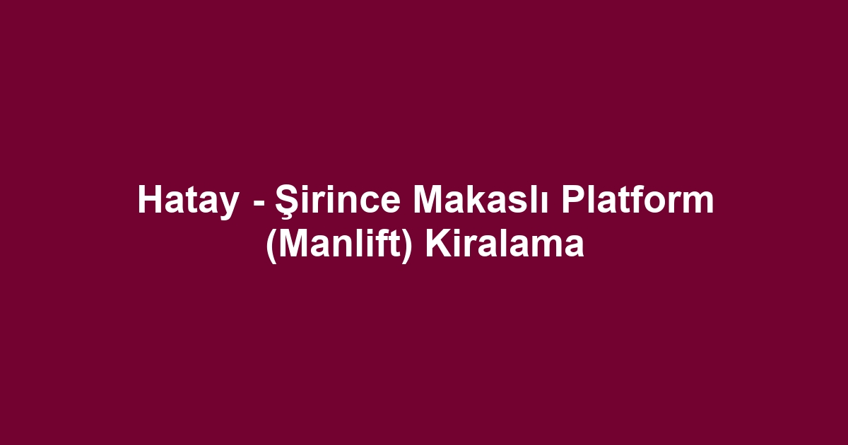 Hatay - Şirince Makaslı Platform (Manlift) Kiralama