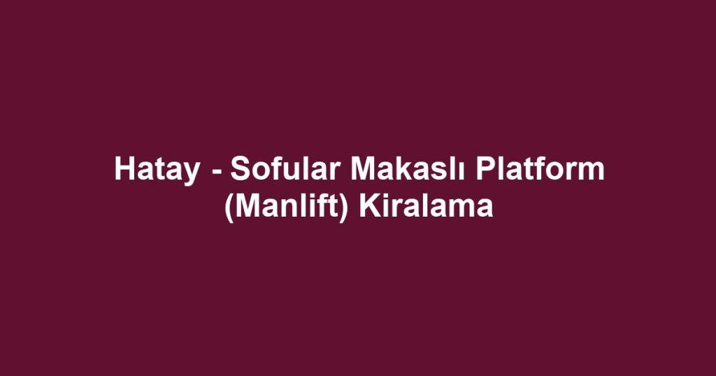 Hatay - Sofular Makaslı Platform (Manlift) Kiralama